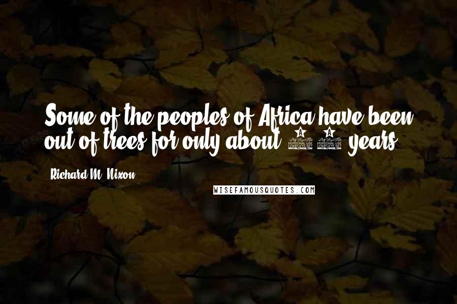 Richard M. Nixon Quotes: Some of the peoples of Africa have been out of trees for only about 50 years.