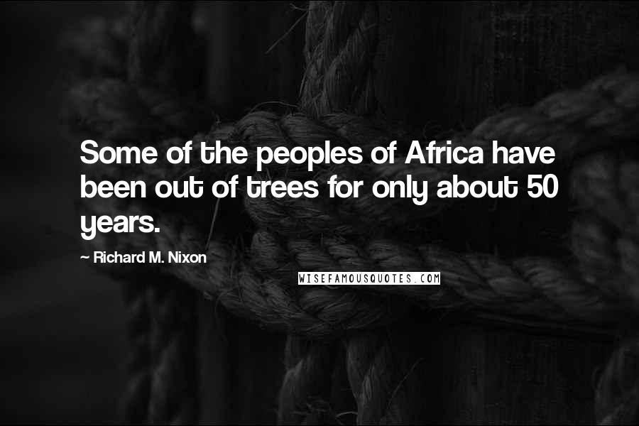 Richard M. Nixon Quotes: Some of the peoples of Africa have been out of trees for only about 50 years.