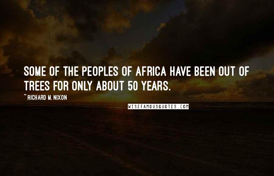 Richard M. Nixon Quotes: Some of the peoples of Africa have been out of trees for only about 50 years.