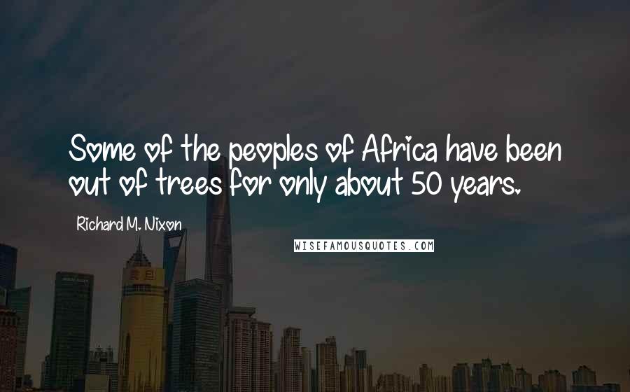 Richard M. Nixon Quotes: Some of the peoples of Africa have been out of trees for only about 50 years.