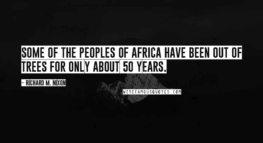 Richard M. Nixon Quotes: Some of the peoples of Africa have been out of trees for only about 50 years.