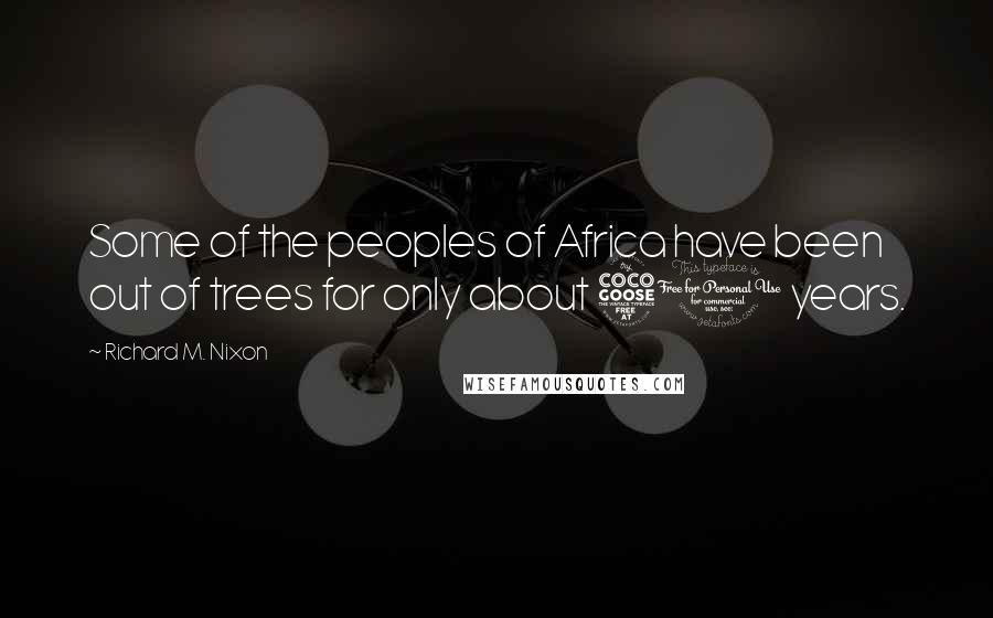 Richard M. Nixon Quotes: Some of the peoples of Africa have been out of trees for only about 50 years.
