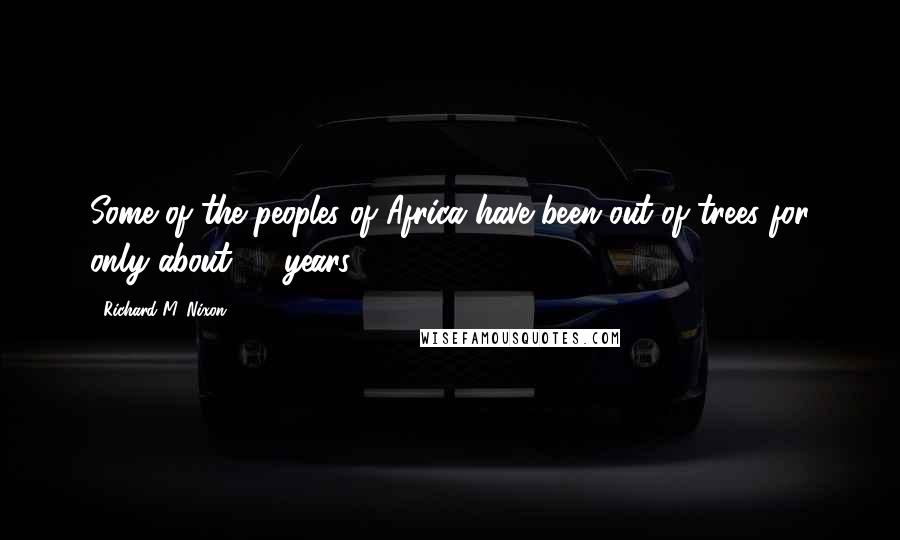 Richard M. Nixon Quotes: Some of the peoples of Africa have been out of trees for only about 50 years.