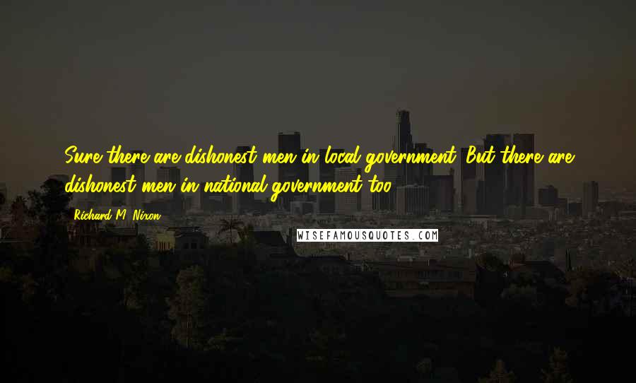 Richard M. Nixon Quotes: Sure there are dishonest men in local government. But there are dishonest men in national government too.