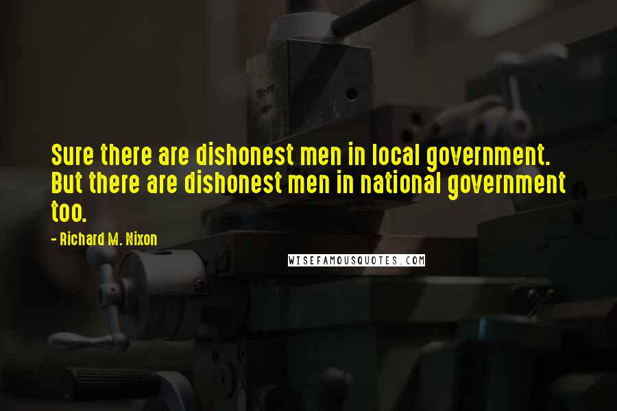 Richard M. Nixon Quotes: Sure there are dishonest men in local government. But there are dishonest men in national government too.