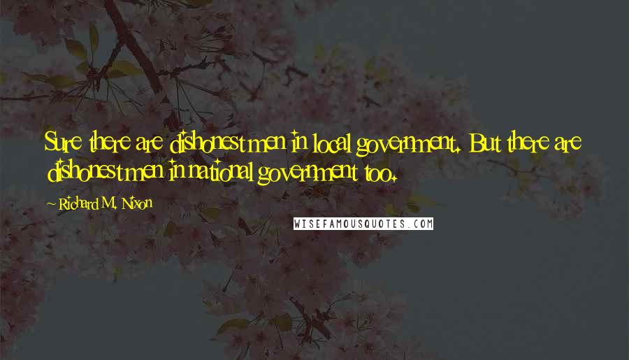 Richard M. Nixon Quotes: Sure there are dishonest men in local government. But there are dishonest men in national government too.