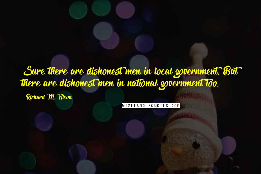 Richard M. Nixon Quotes: Sure there are dishonest men in local government. But there are dishonest men in national government too.