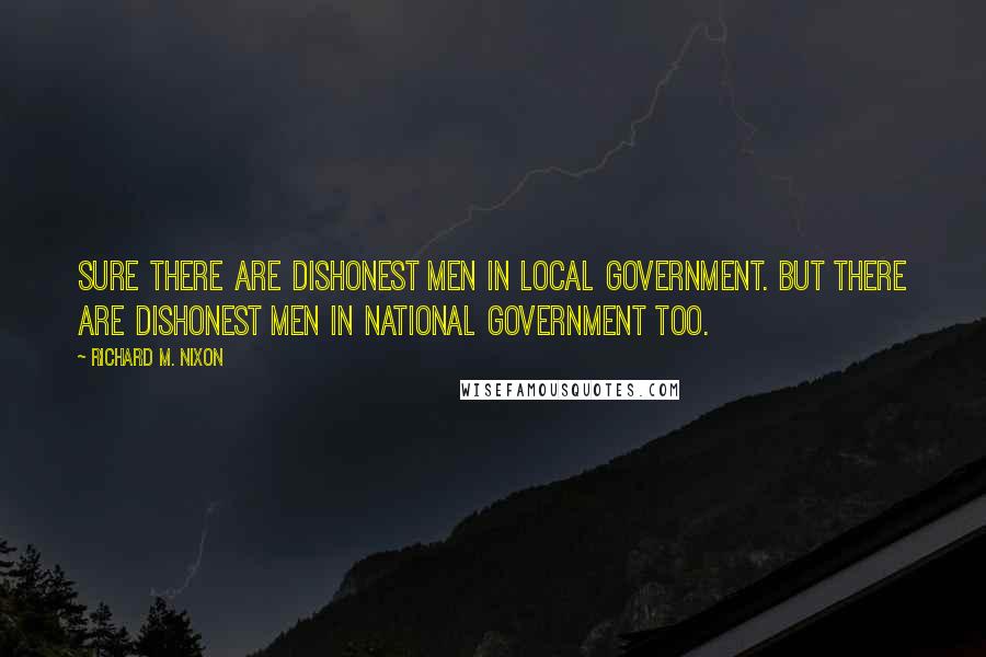 Richard M. Nixon Quotes: Sure there are dishonest men in local government. But there are dishonest men in national government too.