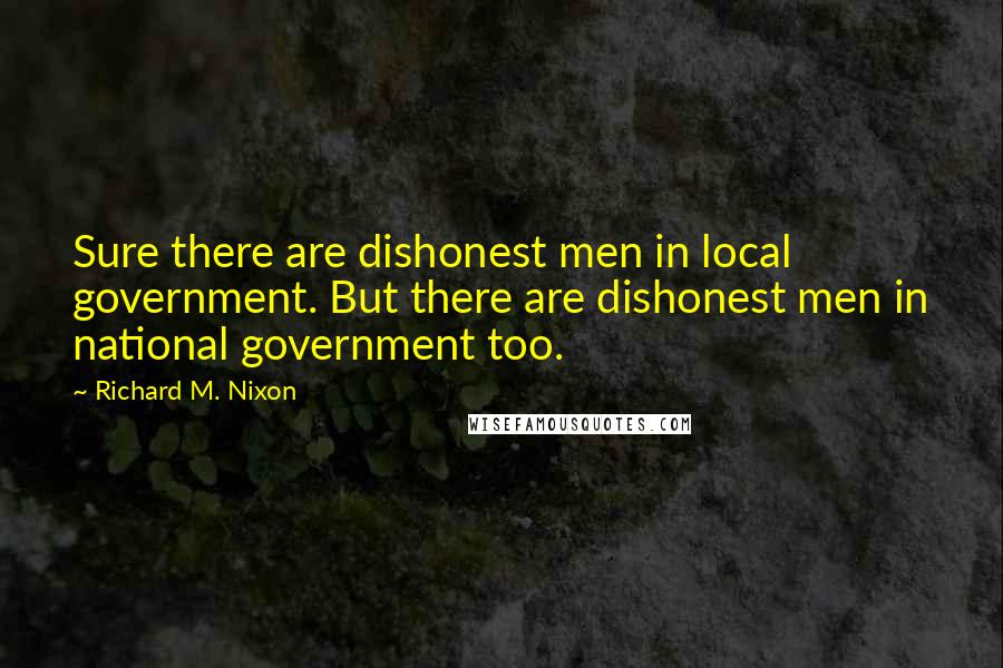 Richard M. Nixon Quotes: Sure there are dishonest men in local government. But there are dishonest men in national government too.