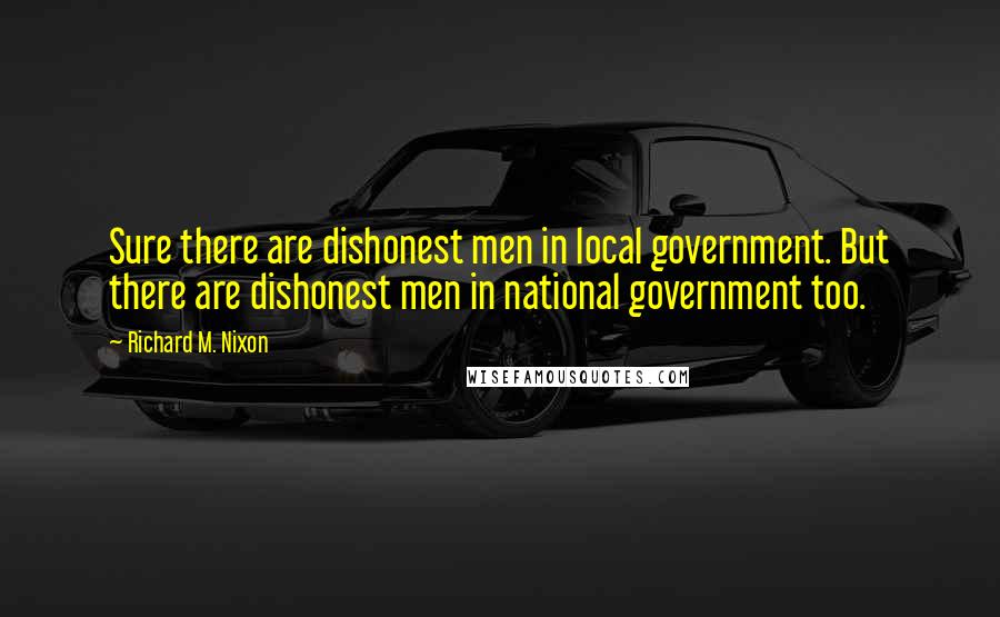 Richard M. Nixon Quotes: Sure there are dishonest men in local government. But there are dishonest men in national government too.