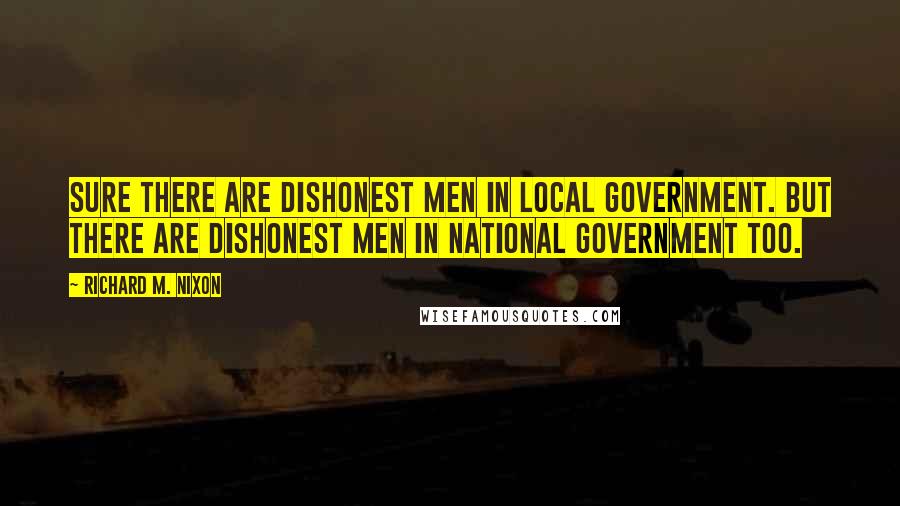 Richard M. Nixon Quotes: Sure there are dishonest men in local government. But there are dishonest men in national government too.