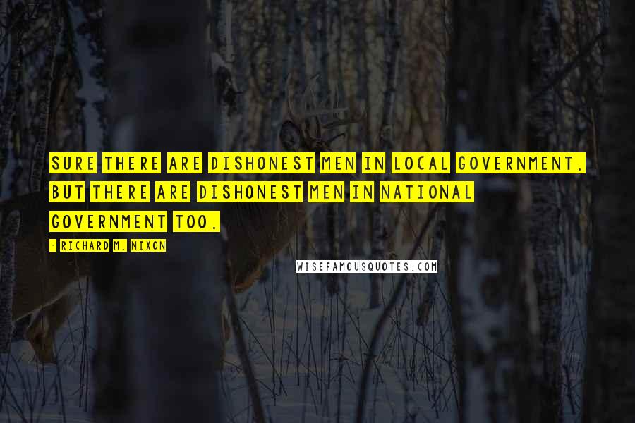 Richard M. Nixon Quotes: Sure there are dishonest men in local government. But there are dishonest men in national government too.