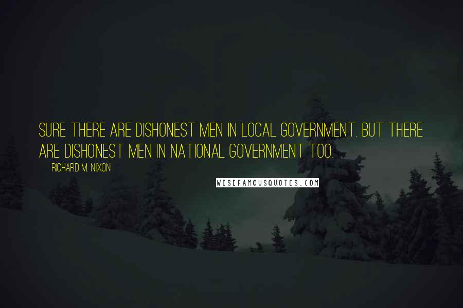 Richard M. Nixon Quotes: Sure there are dishonest men in local government. But there are dishonest men in national government too.