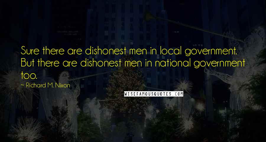 Richard M. Nixon Quotes: Sure there are dishonest men in local government. But there are dishonest men in national government too.