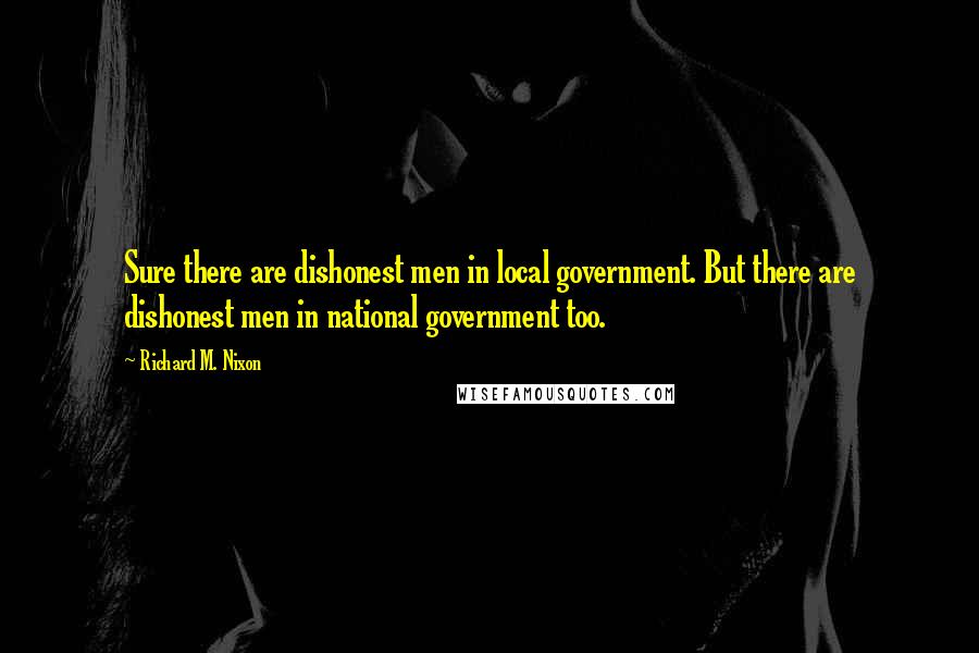 Richard M. Nixon Quotes: Sure there are dishonest men in local government. But there are dishonest men in national government too.