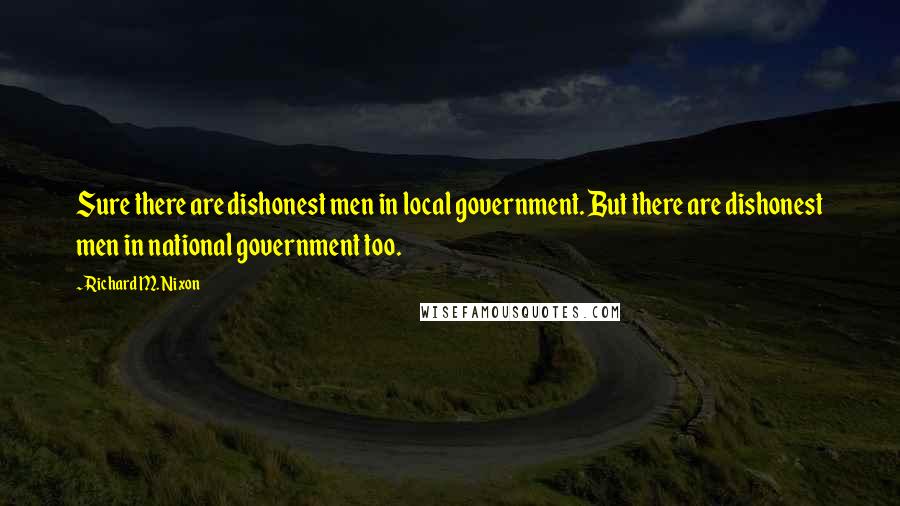 Richard M. Nixon Quotes: Sure there are dishonest men in local government. But there are dishonest men in national government too.