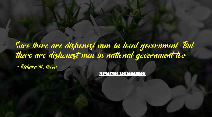 Richard M. Nixon Quotes: Sure there are dishonest men in local government. But there are dishonest men in national government too.