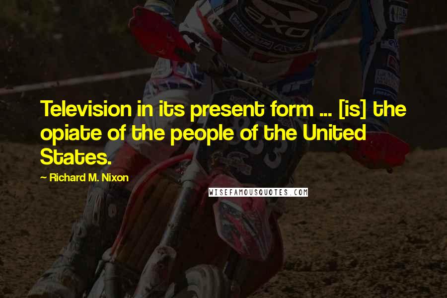 Richard M. Nixon Quotes: Television in its present form ... [is] the opiate of the people of the United States.