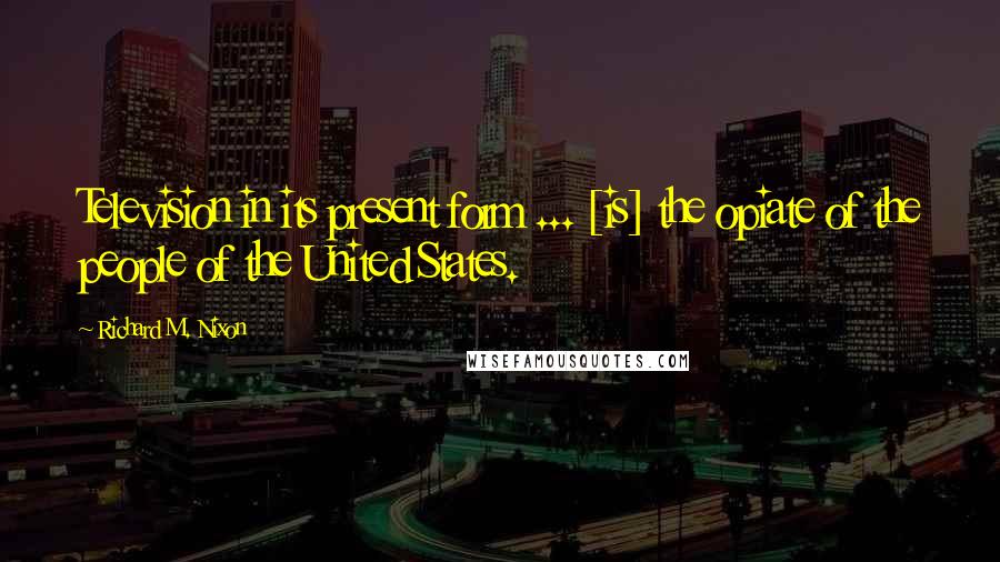 Richard M. Nixon Quotes: Television in its present form ... [is] the opiate of the people of the United States.