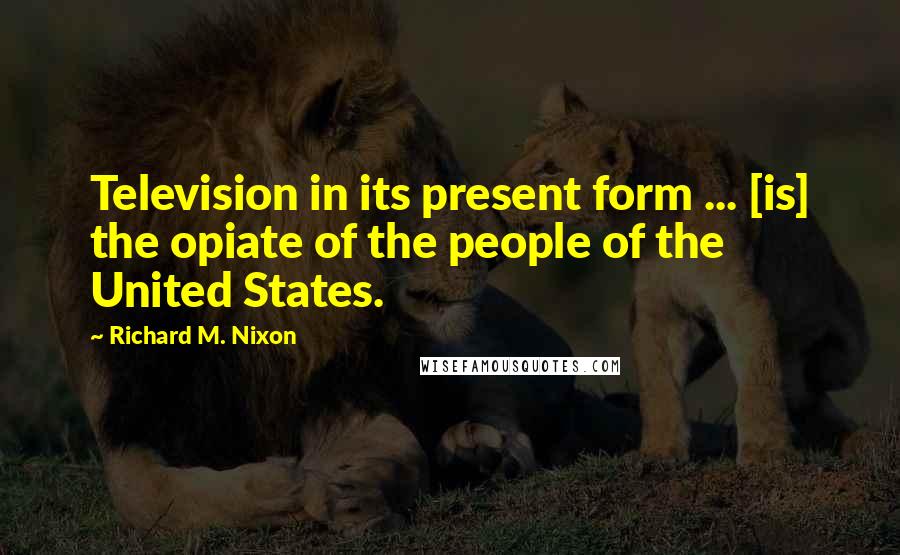 Richard M. Nixon Quotes: Television in its present form ... [is] the opiate of the people of the United States.