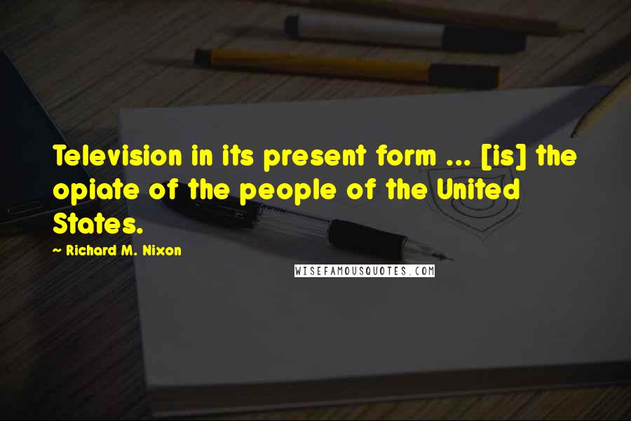 Richard M. Nixon Quotes: Television in its present form ... [is] the opiate of the people of the United States.