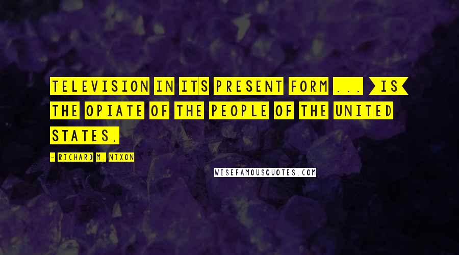 Richard M. Nixon Quotes: Television in its present form ... [is] the opiate of the people of the United States.