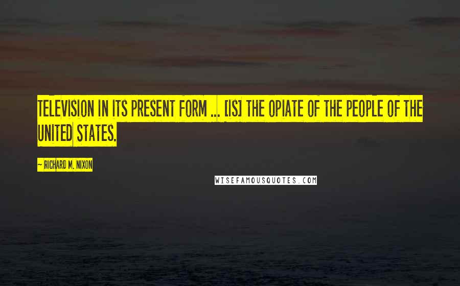 Richard M. Nixon Quotes: Television in its present form ... [is] the opiate of the people of the United States.