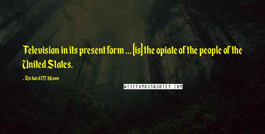 Richard M. Nixon Quotes: Television in its present form ... [is] the opiate of the people of the United States.