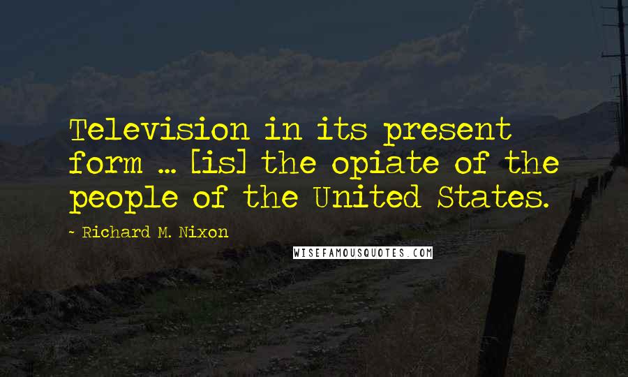 Richard M. Nixon Quotes: Television in its present form ... [is] the opiate of the people of the United States.