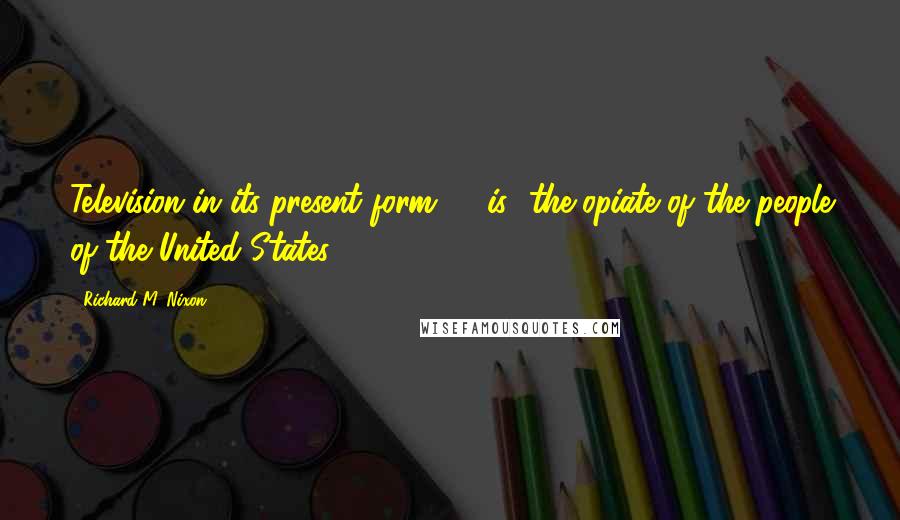 Richard M. Nixon Quotes: Television in its present form ... [is] the opiate of the people of the United States.