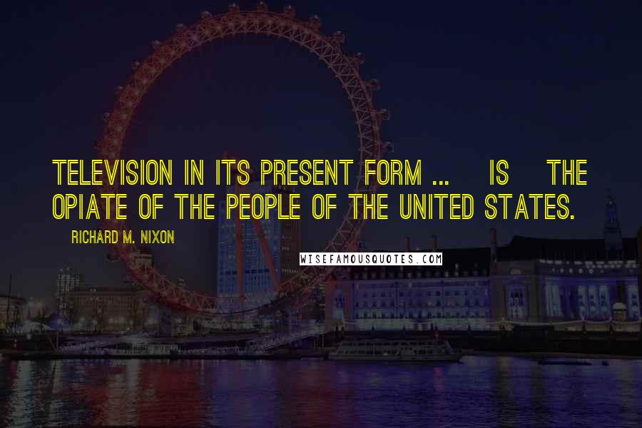 Richard M. Nixon Quotes: Television in its present form ... [is] the opiate of the people of the United States.