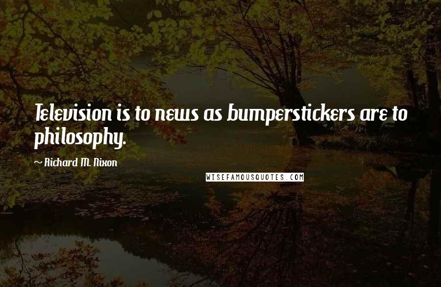 Richard M. Nixon Quotes: Television is to news as bumperstickers are to philosophy.