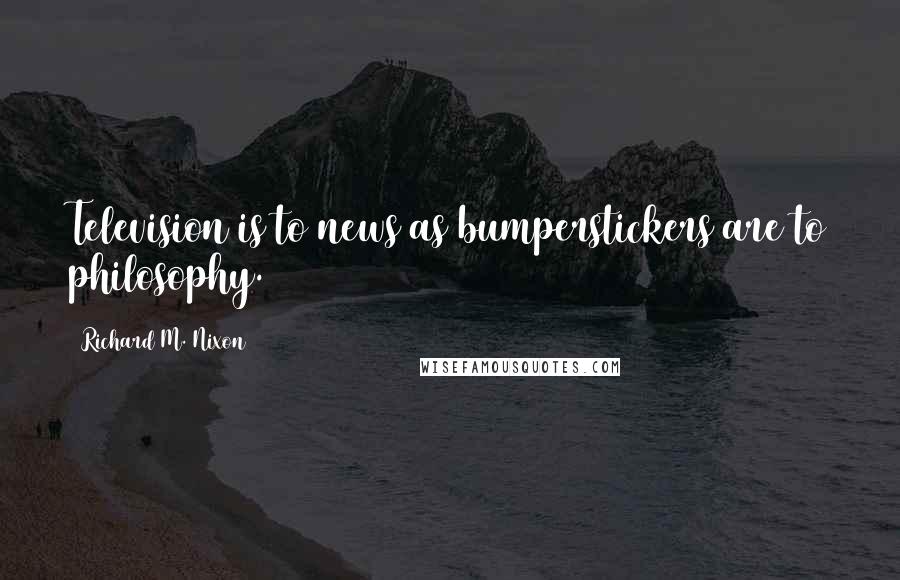 Richard M. Nixon Quotes: Television is to news as bumperstickers are to philosophy.