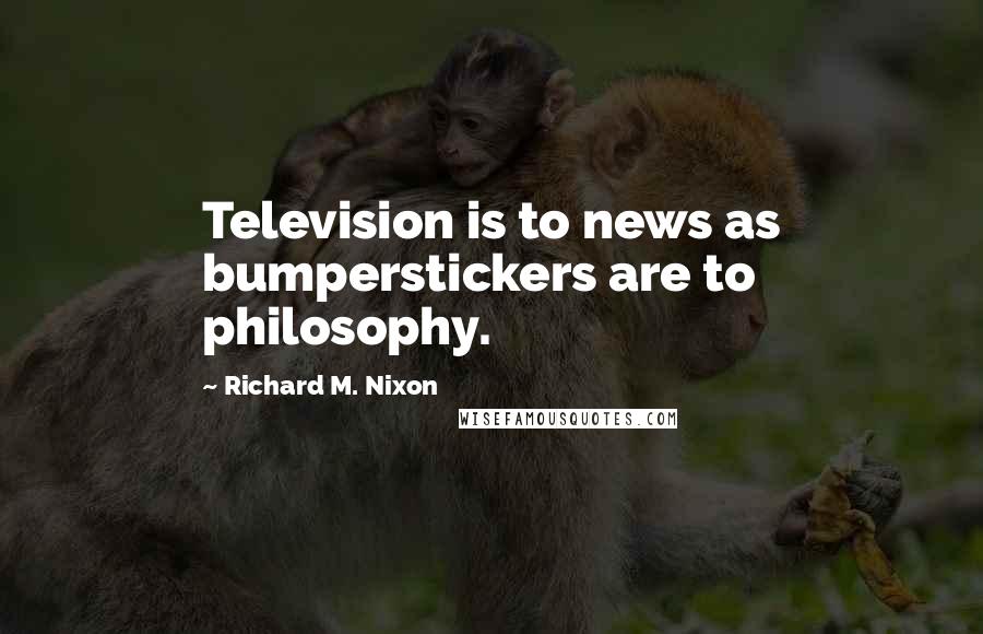 Richard M. Nixon Quotes: Television is to news as bumperstickers are to philosophy.
