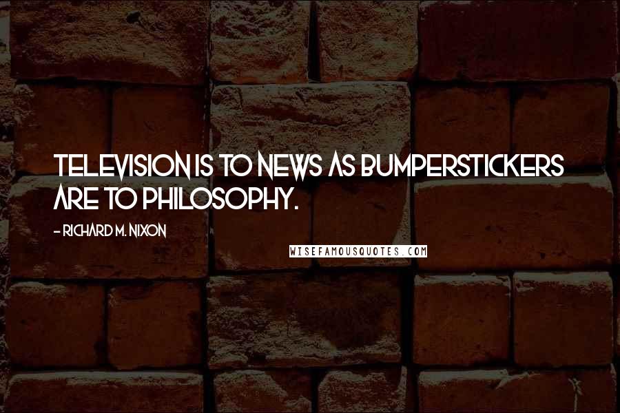 Richard M. Nixon Quotes: Television is to news as bumperstickers are to philosophy.