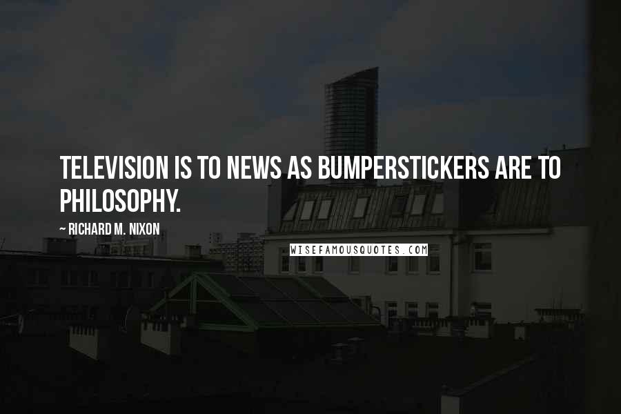 Richard M. Nixon Quotes: Television is to news as bumperstickers are to philosophy.