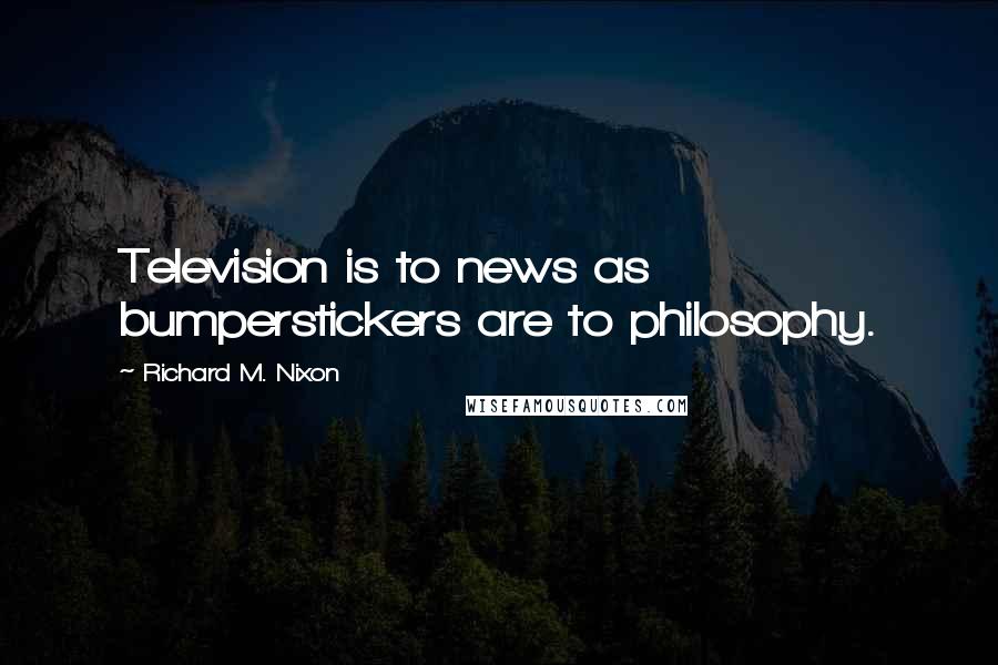 Richard M. Nixon Quotes: Television is to news as bumperstickers are to philosophy.