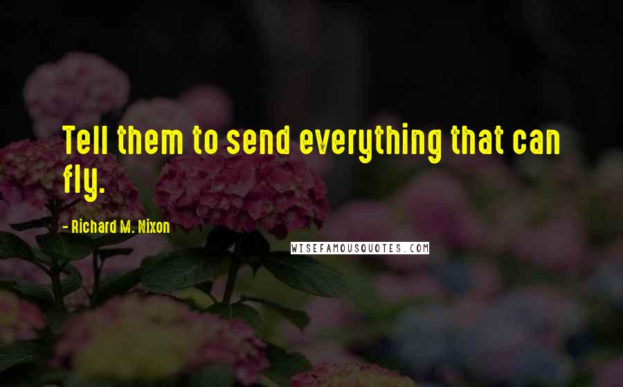 Richard M. Nixon Quotes: Tell them to send everything that can fly.