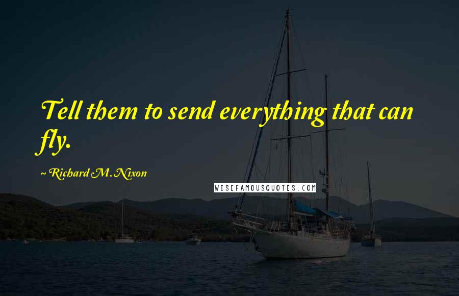 Richard M. Nixon Quotes: Tell them to send everything that can fly.