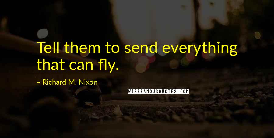 Richard M. Nixon Quotes: Tell them to send everything that can fly.