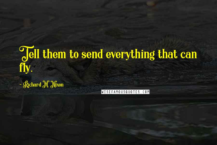 Richard M. Nixon Quotes: Tell them to send everything that can fly.