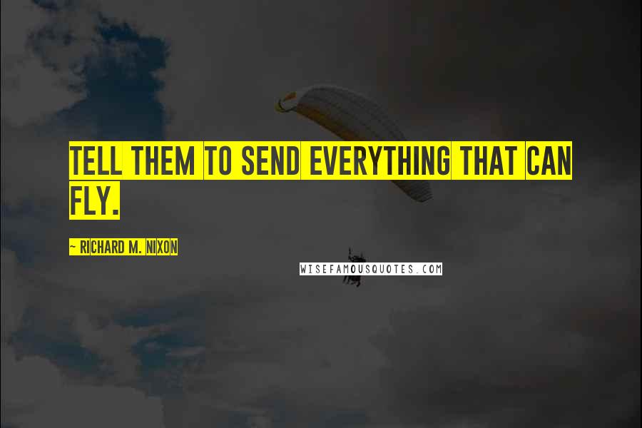 Richard M. Nixon Quotes: Tell them to send everything that can fly.