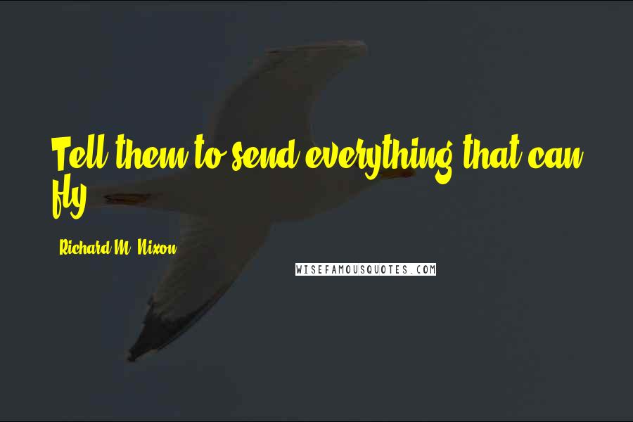 Richard M. Nixon Quotes: Tell them to send everything that can fly.