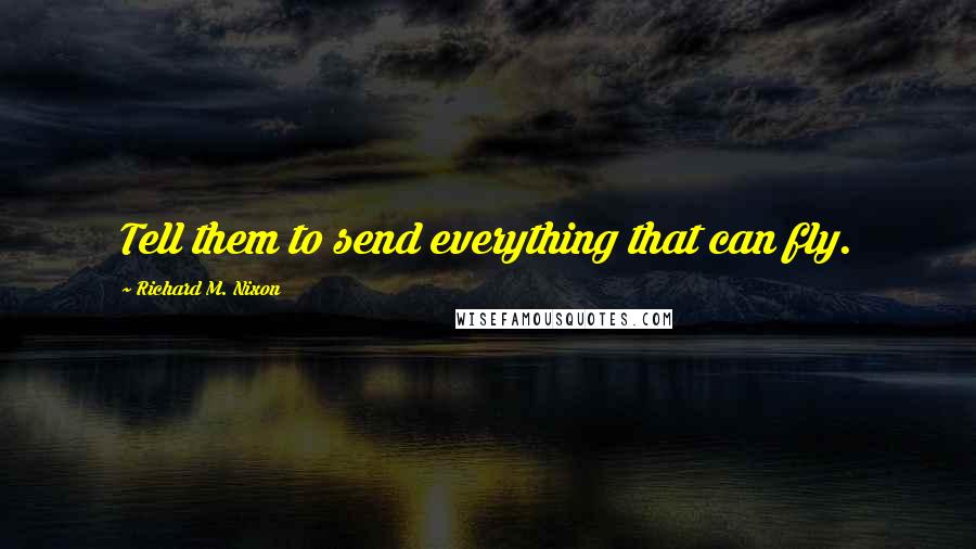 Richard M. Nixon Quotes: Tell them to send everything that can fly.