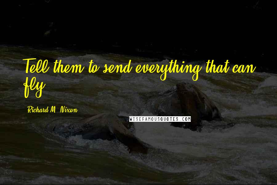 Richard M. Nixon Quotes: Tell them to send everything that can fly.