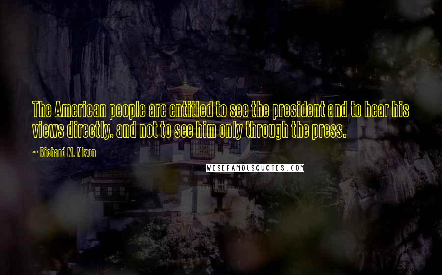 Richard M. Nixon Quotes: The American people are entitled to see the president and to hear his views directly, and not to see him only through the press.