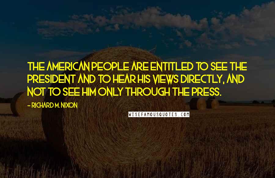 Richard M. Nixon Quotes: The American people are entitled to see the president and to hear his views directly, and not to see him only through the press.