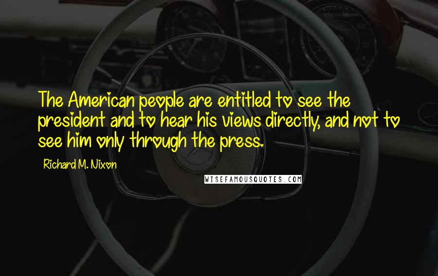 Richard M. Nixon Quotes: The American people are entitled to see the president and to hear his views directly, and not to see him only through the press.