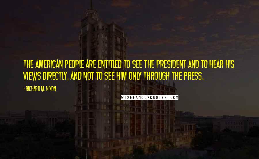 Richard M. Nixon Quotes: The American people are entitled to see the president and to hear his views directly, and not to see him only through the press.