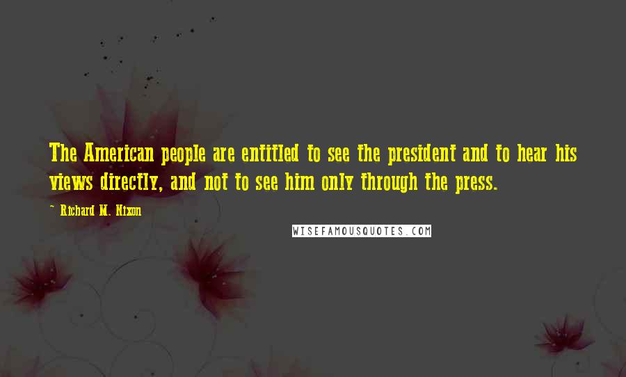 Richard M. Nixon Quotes: The American people are entitled to see the president and to hear his views directly, and not to see him only through the press.